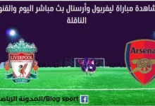 ليفربول وأرسنال بث مباشر ليفربول وأرسنال والقناة الناقلة