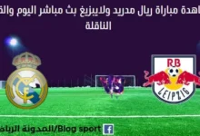 مشاهدة ريال مدريد و لايبزيغ بث مباشر ريال مدريد و لايبزيغ