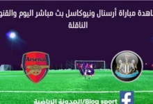 بث مباشر أرسنال ونيوكاسل اليوم