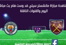 مانشستر سيتي ضد وست هام اليوم وبث مباشر مانشستر سيتي