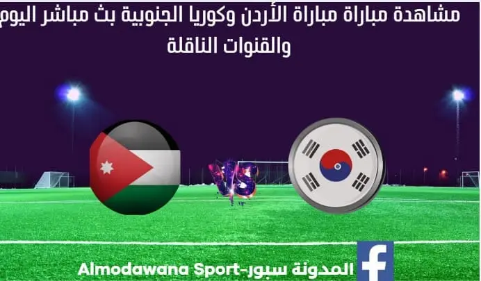 الأردن وكوريا الجنوبية اليوم ومشاهدة بث مباشر الأردن وكوريا الجنوبية