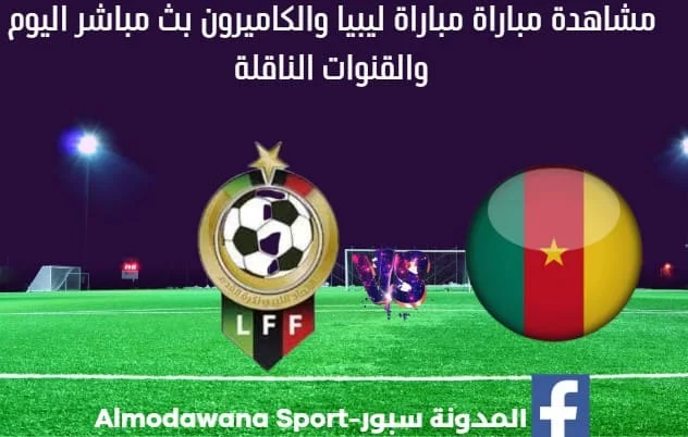 مباراة ليبيا والكاميرون اليوم ومشاهدة بث مباشر ليبيا والكاميرون