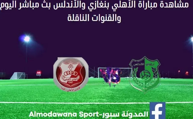 مباراة الأهلي بنغازي والأندلس اليوم بث مباشر الأهلي بنغازي والأندلس