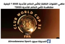 القنوات الناقلة لكأس العالم للأندية 2025 ؟ كيفية مشاهدة كأس العالم للأندية 2025؟