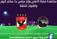 الأهلي و إنتر ميامي اليوم ومشاهدة مباشرة الأهلي و إنتر ميامي بث مباشر