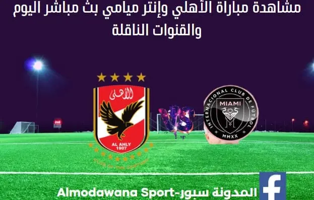 الأهلي و إنتر ميامي اليوم ومشاهدة مباشرة الأهلي و إنتر ميامي بث مباشر