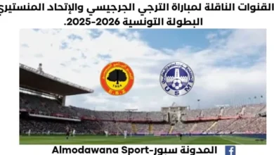 الترجي الجرجيسي والإتحاد المنستيري اليوم والقنوات الناقلة لمباراة الترجي الجرجيسي والإتحاد المنستيري