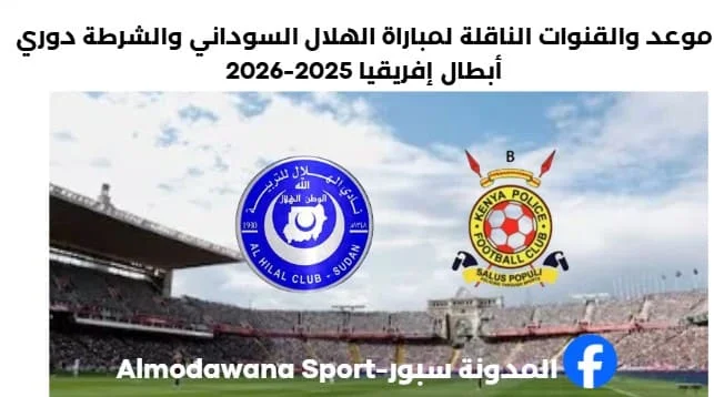 ما هي القنوات الناقلة الهلال السوداني والشرطة الكيني اليوم وموعد مباراة الهلال