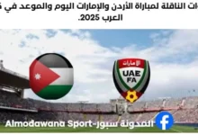 القنوات الناقلة لمباراة الأردن والإمارات اليوم