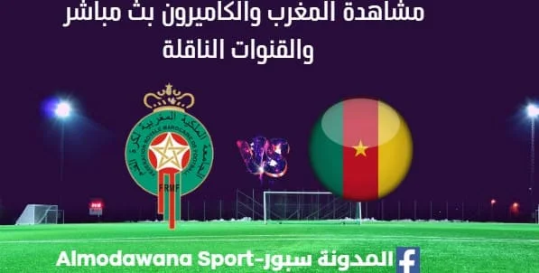 مشاهدة المغرب والكاميرون بث مباشر المغرب والكاميرون