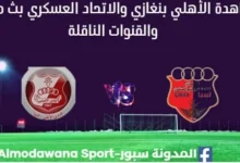 مشاهدة الأهلي بنغازي والاتحاد العسكري بث مباشر الأهلي بنغازي والاتحاد العسكري