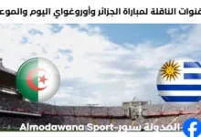 موعد مباراة الجزائر وأوروغواي اليوم والقنوات الناقلة لمباراة الجزائر وأوروغواي