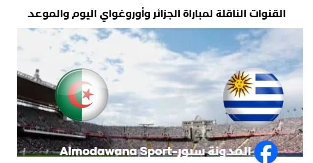موعد مباراة الجزائر وأوروغواي اليوم والقنوات الناقلة لمباراة الجزائر وأوروغواي