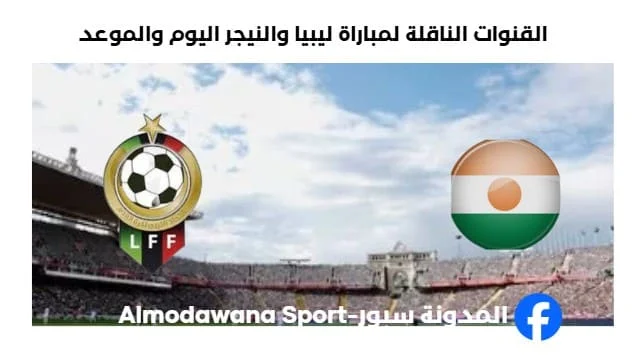 موعد مباراة ليبيا والنيجر اليوم والقنوات الناقلة لمباراة ليبيا والنيجر