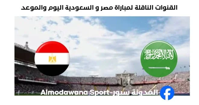 موعد مباراة مصر و السعودية اليوم والقنوات الناقلة لمباراة مصر و السعودية