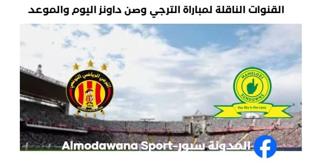 القنوات الناقلة لمباراة الترجي وصن داونز اليوم وموعد مباراة الترجي
