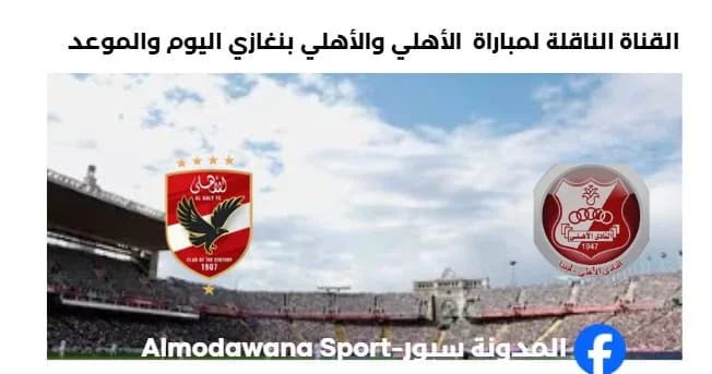 القنوات الناقلة لمباراة الأهلي والأهلي بنغازي اليوم