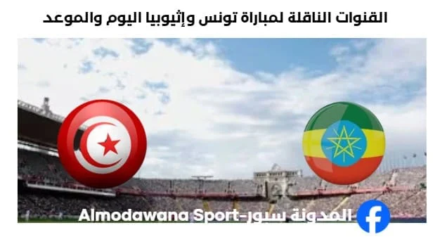 سنة ؟ موعد مباراة تونس وإثيوبيا اليوم والقنوات الناقلة لمباراة تونس وإثيوبيا