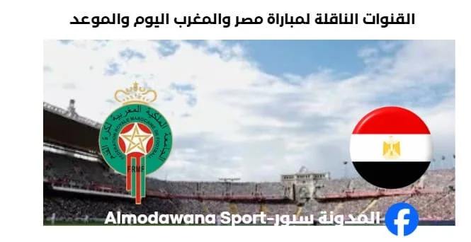 مصر والمغرب اليوم والقنوات الناقلة لمباراة مصر والمغرب