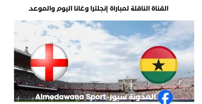 القنوات الناقلة لمباراة إنجلترا وغانا