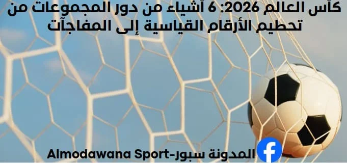 كأس العالم 2026 6 أشياء من دور المجموعات من تحطيم الأرقام القياسية إلى المفاجآت
