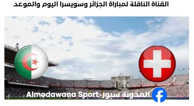 القنوات الناقلة لمباراة الجزائر وسويسرا