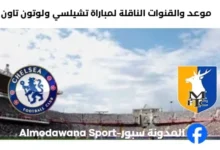 القنوات الناقلة لمباراة تشيلسي ولوتون تاون