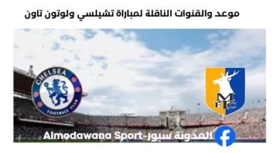 القنوات الناقلة لمباراة تشيلسي ولوتون تاون