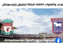 القنوات الناقلة لمباراة ليفربول وإيبسويتش اليوم