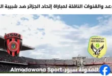 القنوات الناقلة لمباراة إتحاد العاصمة ضد شبيبة الساورة